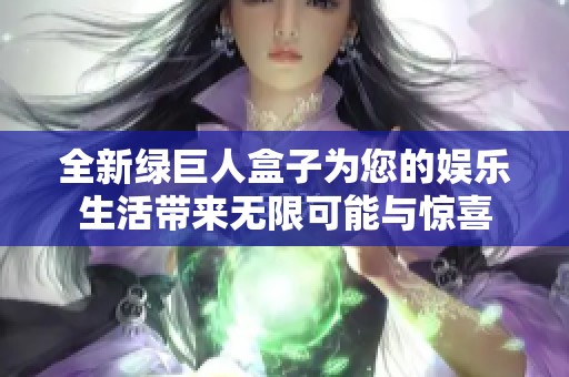 全新绿巨人盒子为您的娱乐生活带来无限可能与惊喜