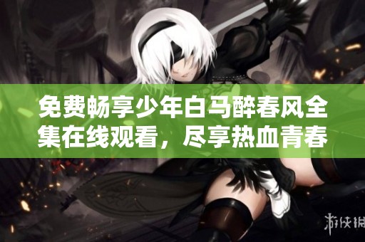 免费畅享少年白马醉春风全集在线观看，尽享热血青春盛宴