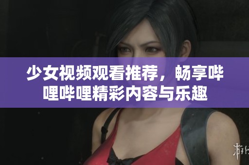 少女视频观看推荐，畅享哔哩哔哩精彩内容与乐趣