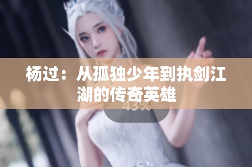 杨过：从孤独少年到执剑江湖的传奇英雄
