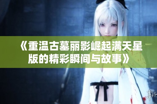 《重温古墓丽影崛起满天星版的精彩瞬间与故事》