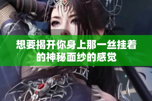 想要揭开你身上那一丝挂着的神秘面纱的感觉