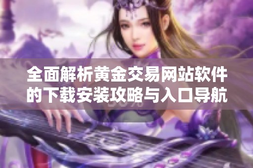 全面解析黄金交易网站软件的下载安装攻略与入口导航