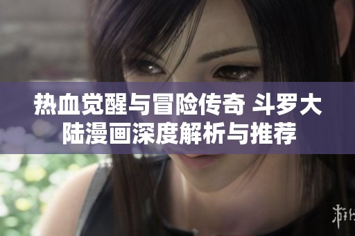 热血觉醒与冒险传奇 斗罗大陆漫画深度解析与推荐