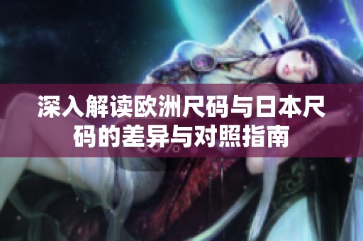 深入解读欧洲尺码与日本尺码的差异与对照指南