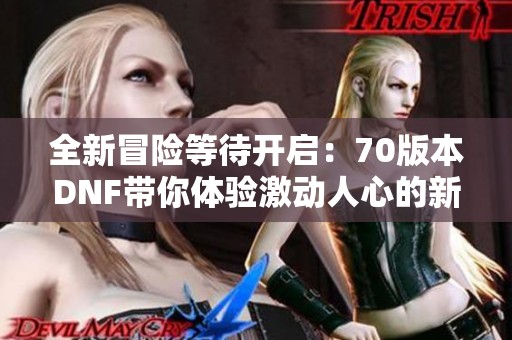 全新冒险等待开启：70版本DNF带你体验激动人心的新征程
