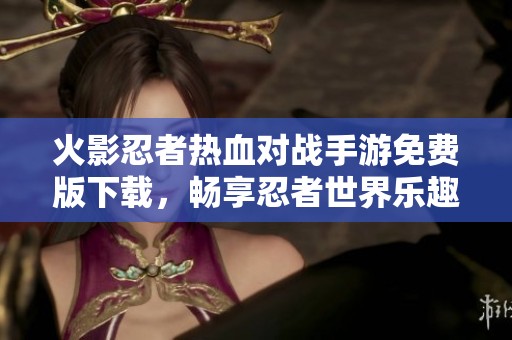 火影忍者热血对战手游免费版下载，畅享忍者世界乐趣