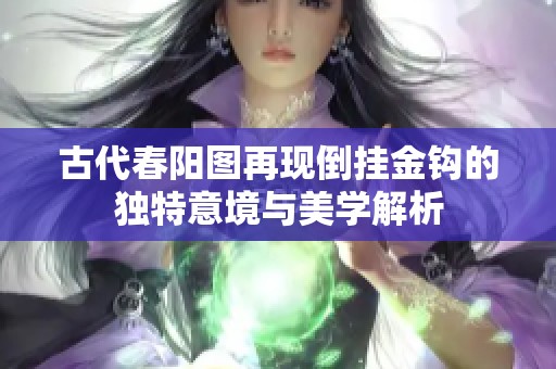 古代春阳图再现倒挂金钩的独特意境与美学解析