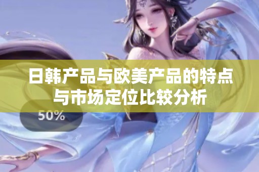 日韩产品与欧美产品的特点与市场定位比较分析