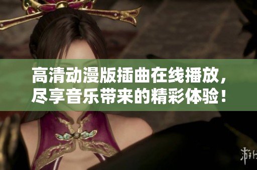 高清动漫版插曲在线播放，尽享音乐带来的精彩体验！
