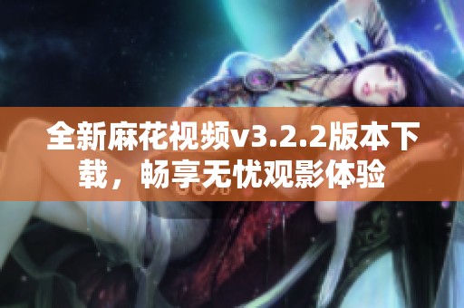 全新麻花视频v3.2.2版本下载，畅享无忧观影体验