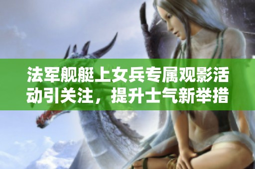 法军舰艇上女兵专属观影活动引关注，提升士气新举措