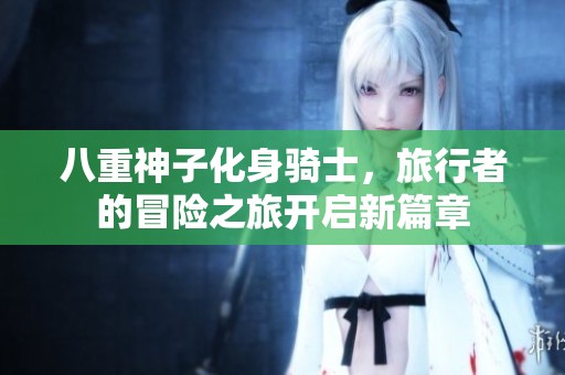八重神子化身骑士，旅行者的冒险之旅开启新篇章