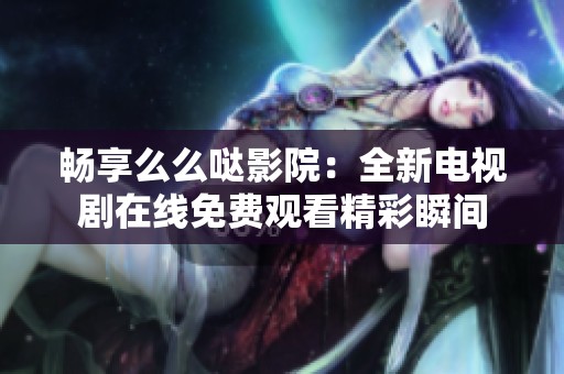 畅享么么哒影院：全新电视剧在线免费观看精彩瞬间
