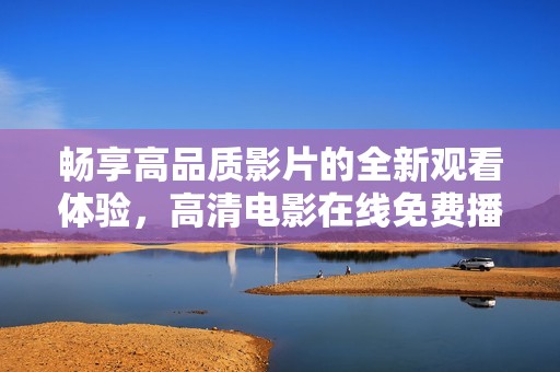 畅享高品质影片的全新观看体验，高清电影在线免费播放