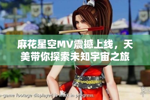 麻花星空MV震撼上线，天美带你探索未知宇宙之旅