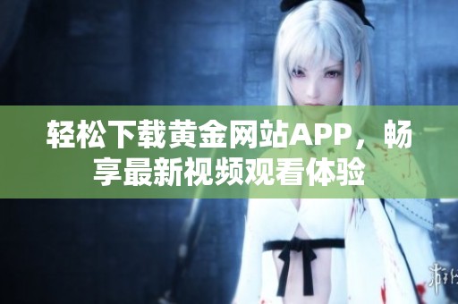 轻松下载黄金网站APP，畅享最新视频观看体验
