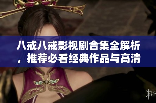 八戒八戒影视剧合集全解析，推荐必看经典作品与高清资源