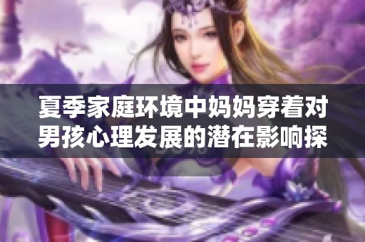 夏季家庭环境中妈妈穿着对男孩心理发展的潜在影响探讨
