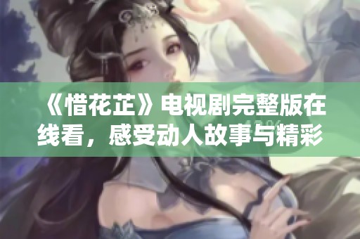《惜花芷》电视剧完整版在线看，感受动人故事与精彩演绎