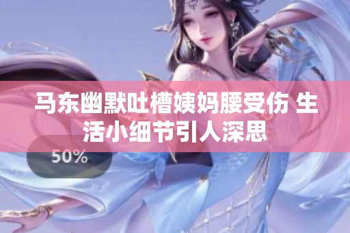 马东幽默吐槽姨妈腰受伤 生活小细节引人深思