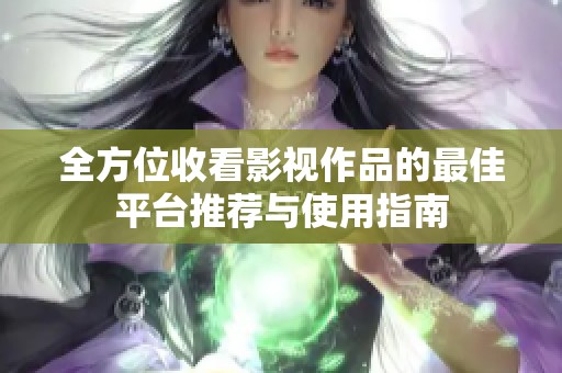 全方位收看影视作品的最佳平台推荐与使用指南