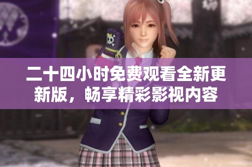 二十四小时免费观看全新更新版，畅享精彩影视内容