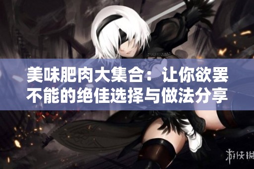 美味肥肉大集合：让你欲罢不能的绝佳选择与做法分享