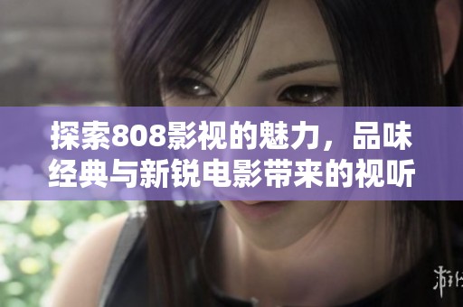 探索808影视的魅力，品味经典与新锐电影带来的视听盛宴