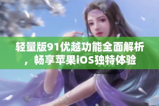 轻量版91优越功能全面解析，畅享苹果iOS独特体验