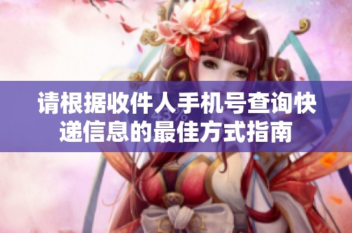 请根据收件人手机号查询快递信息的最佳方式指南
