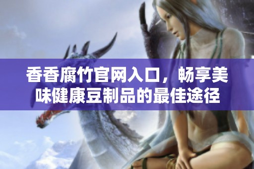 香香腐竹官网入口，畅享美味健康豆制品的最佳途径