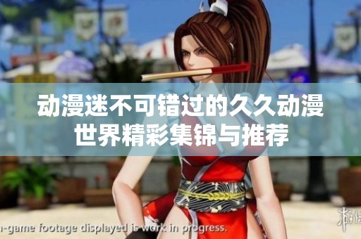 动漫迷不可错过的久久动漫世界精彩集锦与推荐