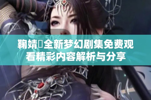 鞠婧祎全新梦幻剧集免费观看精彩内容解析与分享
