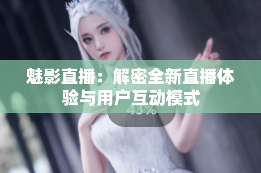 魅影直播：解密全新直播体验与用户互动模式