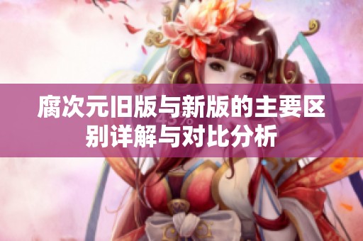 腐次元旧版与新版的主要区别详解与对比分析