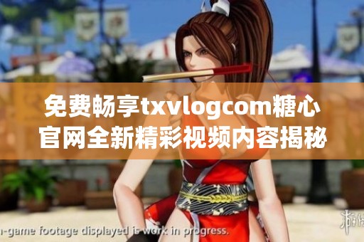 免费畅享txvlogcom糖心官网全新精彩视频内容揭秘