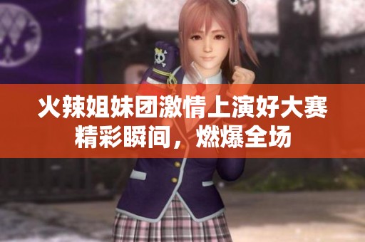 火辣姐妹团激情上演好大赛精彩瞬间，燃爆全场