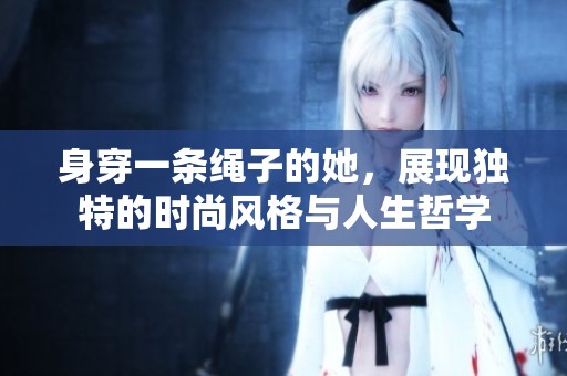 身穿一条绳子的她，展现独特的时尚风格与人生哲学
