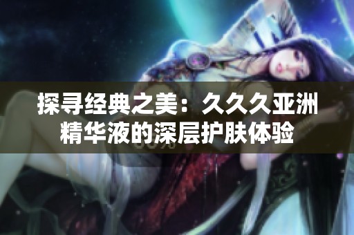 探寻经典之美：久久久亚洲精华液的深层护肤体验