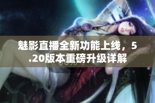 魅影直播全新功能上线，5.20版本重磅升级详解