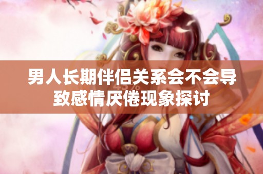 男人长期伴侣关系会不会导致感情厌倦现象探讨
