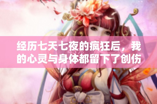 经历七天七夜的疯狂后，我的心灵与身体都留下了创伤