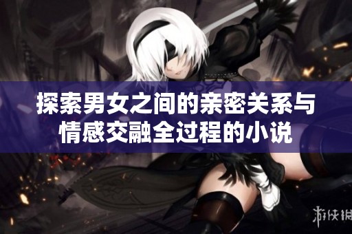 探索男女之间的亲密关系与情感交融全过程的小说