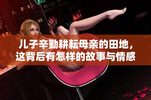 儿子辛勤耕耘母亲的田地，这背后有怎样的故事与情感呢