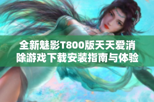 全新魅影T800版天天爱消除游戏下载安装指南与体验分享