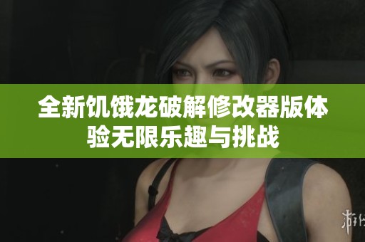 全新饥饿龙破解修改器版体验无限乐趣与挑战