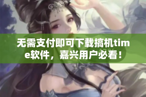 无需支付即可下载搞机time软件，嘉兴用户必看！