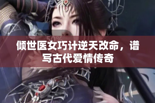 倾世医女巧计逆天改命，谱写古代爱情传奇