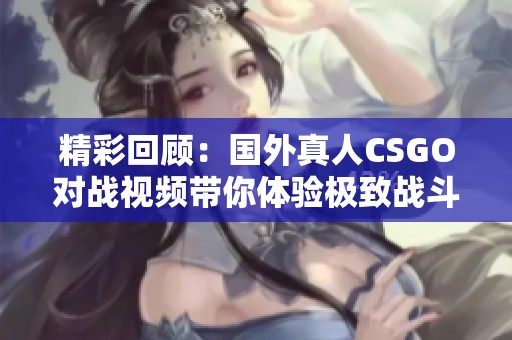 精彩回顾：国外真人CSGO对战视频带你体验极致战斗快感